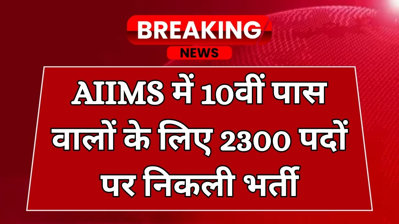 AIIMS में 10वीं पास वालों के लिए 2300 पदों पर निकली भर्ती, तुरंत करें अप्लाई